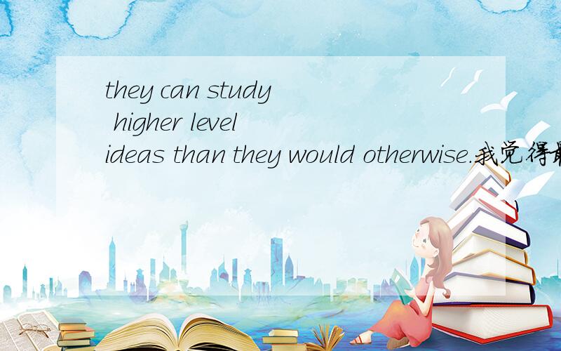 they can study higher level ideas than they would otherwise.我觉得最后那个otherwise 好不通顺.但是这是VOA里的一个句子!最后那里怎么翻呢?