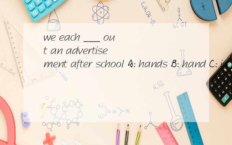we each ___ out an advertisement after school A:hands B:hand C:is handing请问主语是单数还是复数啊?为什么?为什么选B呢?We each ___ out an advertisement after school.A:hands B:hand C:is handing D:is handed