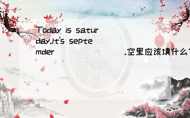 Today is saturday.lt's septemder________.空里应该填什么?