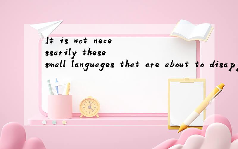It is not necessarily these small languages that are about to disappear. 求句子结构分析,意思理解这个是什么句型