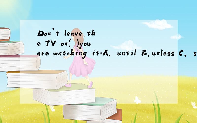 Don't leave the TV on( )you are watching it.A, until B,unless C, so D, though这道选哪个答案呀