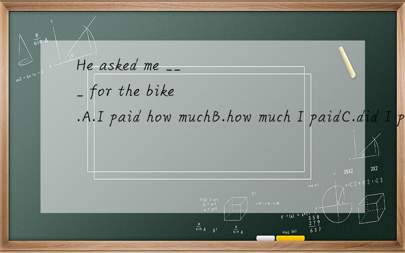 He asked me ___ for the bike.A.I paid how muchB.how much I paidC.did I pay how muchD.how much did I pay