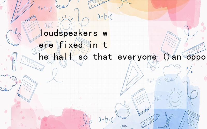 loudspeakers were fixed in the hall so that everyone ()an opportunity to hear the speech.a.ought to have b.must have c.may have d.should have四个选项选哪个,并说明原因.2006专四考题,懂得进.