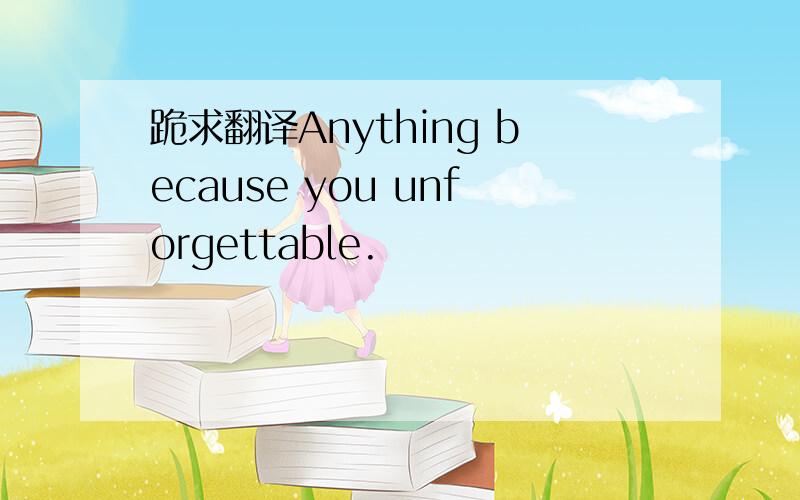 跪求翻译Anything because you unforgettable.