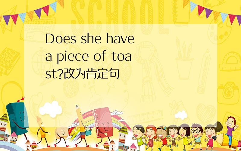 Does she have a piece of toast?改为肯定句