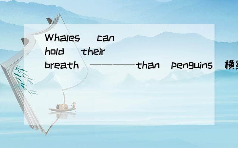 Whales   can  hold   their  breath  ————than  penguins  横线怎么填