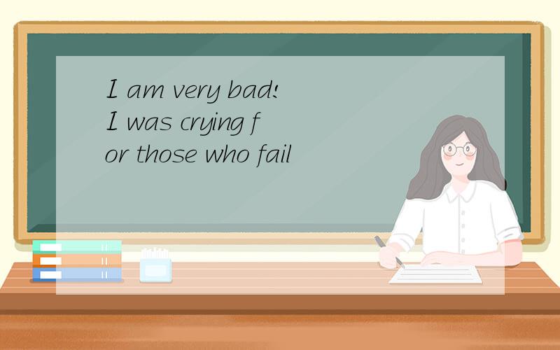 I am very bad!I was crying for those who fail