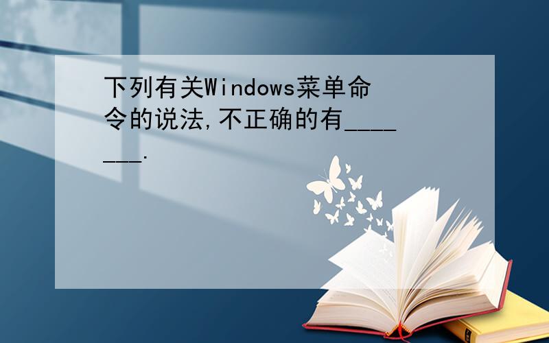 下列有关Windows菜单命令的说法,不正确的有_______.