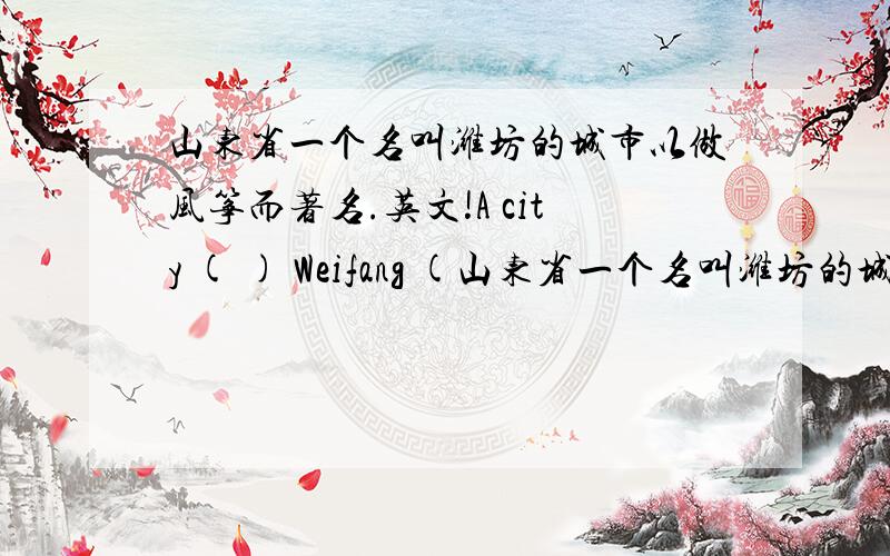 山东省一个名叫潍坊的城市以做风筝而著名.英文!A city ( ) Weifang (山东省一个名叫潍坊的城市以做风筝而著名.英文!A city ( ) Weifang ( ) ( ) ( ) ( ) kites.