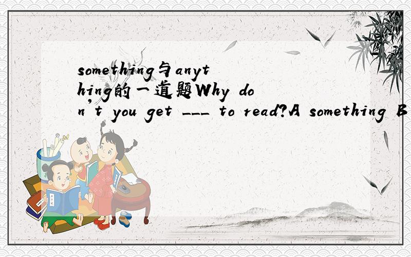 something与anything的一道题Why don't you get ___ to read?A something B anything C everything D nothing 为什么不选anything,不是说anything用在疑问与否定句中么?