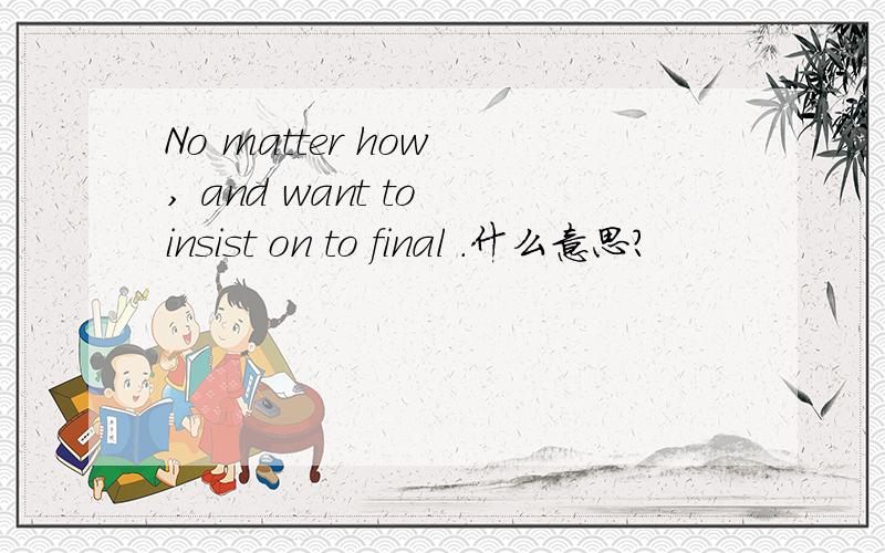 No matter how , and want to insist on to final .什么意思?