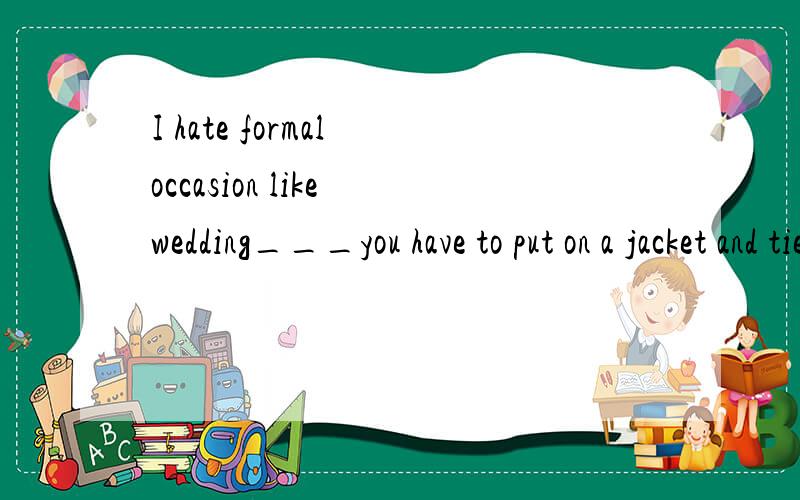 I hate formal occasion like wedding___you have to put on a jacket and tie中的引导词该用when还是wher