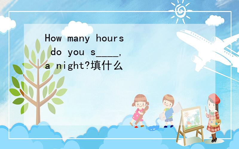 How many hours do you s____,a night?填什么