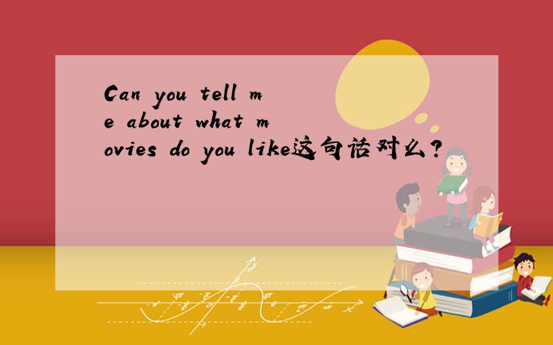 Can you tell me about what movies do you like这句话对么?