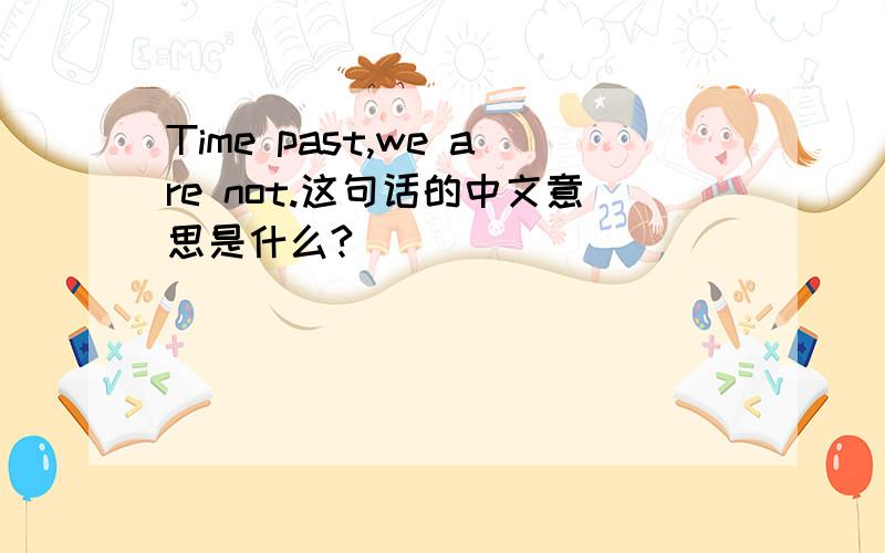 Time past,we are not.这句话的中文意思是什么?