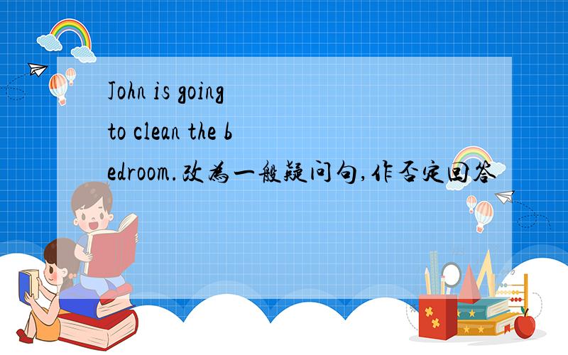 John is going to clean the bedroom.改为一般疑问句,作否定回答
