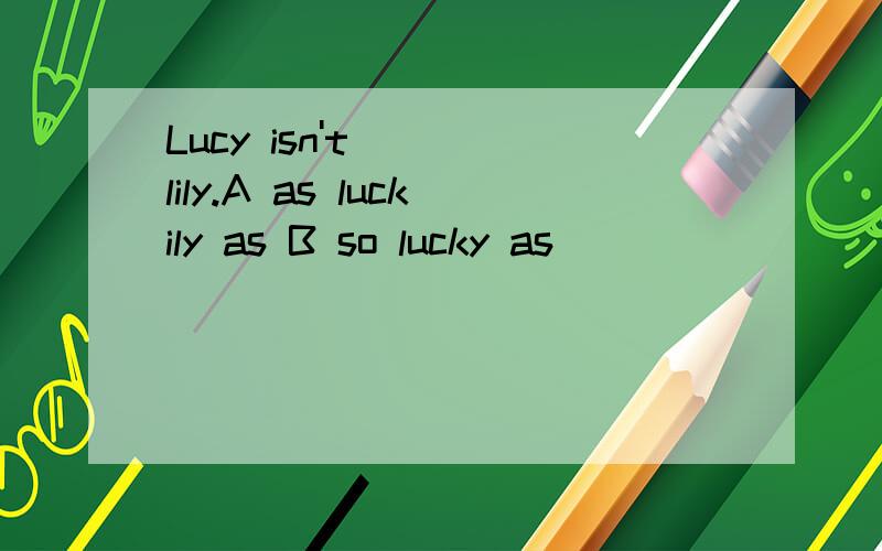 Lucy isn't ___lily.A as luckily as B so lucky as