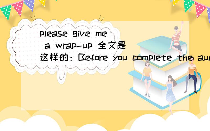 please give me a wrap-up 全文是这样的：Before you complete the audit,please give me a wrap-up.是否是说“在你结束审计之前,请给我一个总结”?