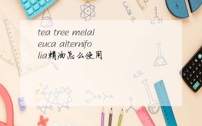 tea tree melaleuca alternifolia精油怎么使用
