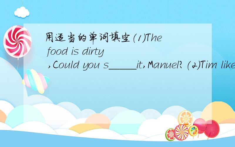 用适当的单词填空（1）The food is dirty ,Could you s_____it,Manuel?(2)Tim likes Chinese but h_____English(3)Thomas didn't bring his ruler to school yesterday,so he b______mine