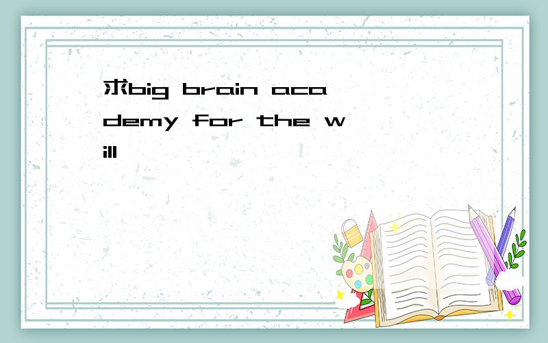 求big brain academy for the will