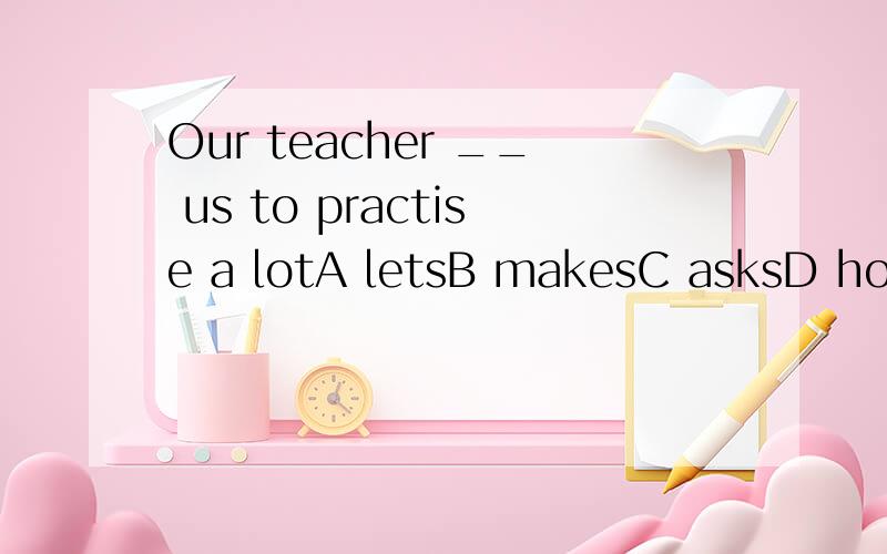 Our teacher __ us to practise a lotA letsB makesC asksD hopes