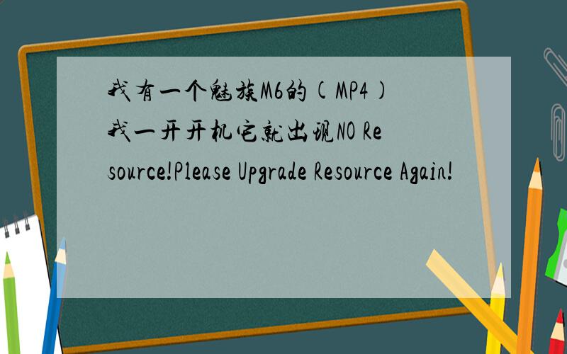 我有一个魅族M6的(MP4)我一开开机它就出现NO Resource!Please Upgrade Resource Again!