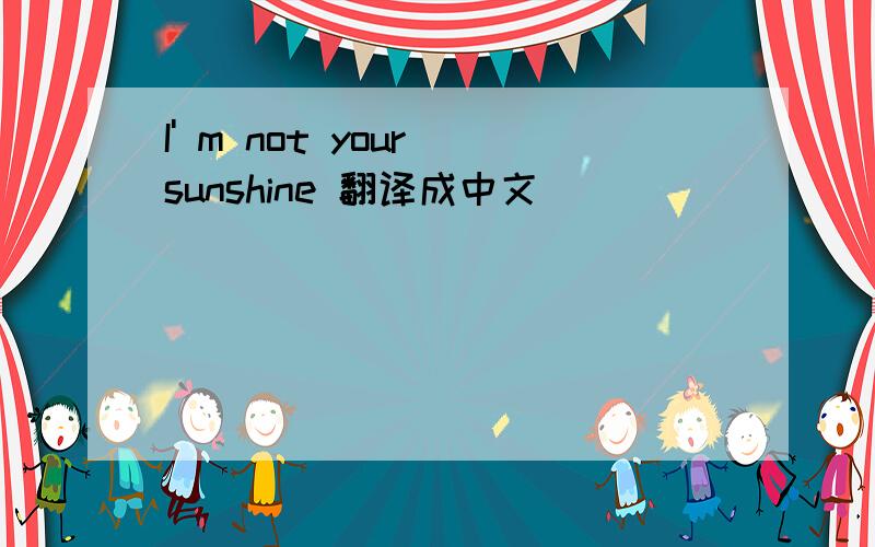 I' m not your sunshine 翻译成中文