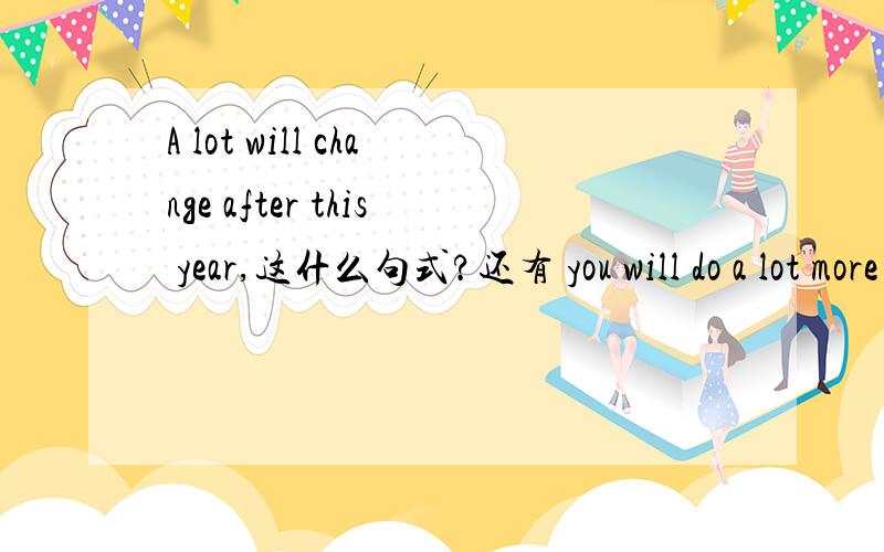 A lot will change after this year,这什么句式?还有 you will do a lot more growing up 这是什么用法