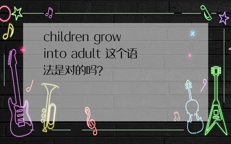children grow into adult 这个语法是对的吗?