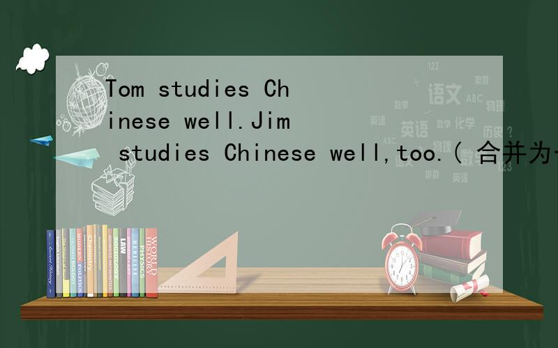 Tom studies Chinese well.Jim studies Chinese well,too.( 合并为一句使其意思不变Tom studies Chinese well.Jim studies Chinese well,too.(合并为一句,使其意思不变)