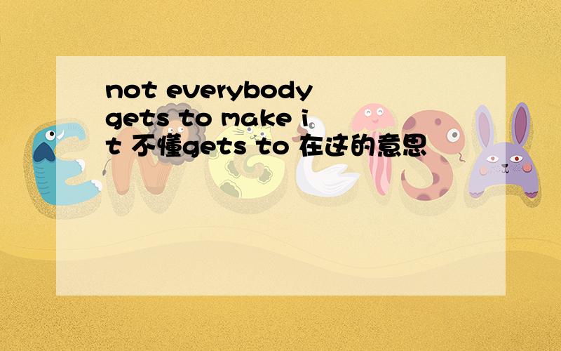 not everybody gets to make it 不懂gets to 在这的意思