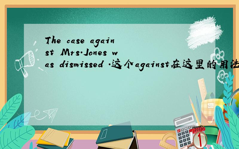The case against Mrs.Jones was dismissed .这个against在这里的用法是什么?