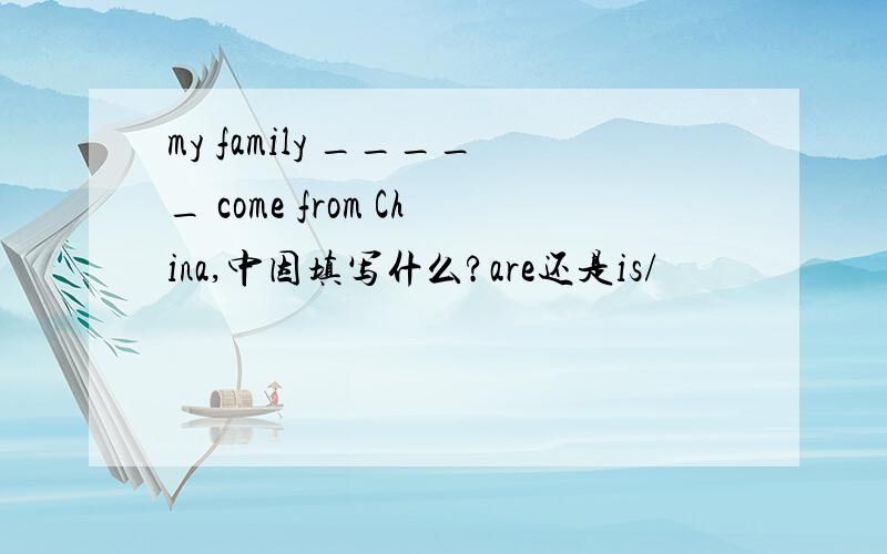 my family _____ come from China,中因填写什么?are还是is/
