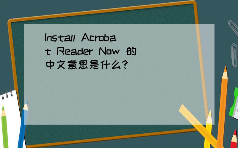 Install Acrobat Reader Now 的中文意思是什么?