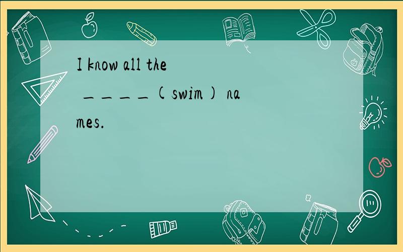 I know all the ____(swim) names.