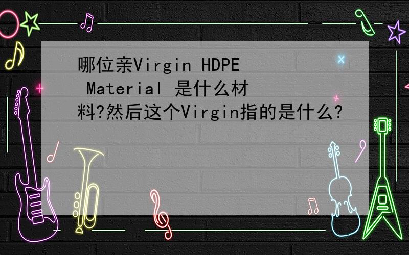 哪位亲Virgin HDPE Material 是什么材料?然后这个Virgin指的是什么?