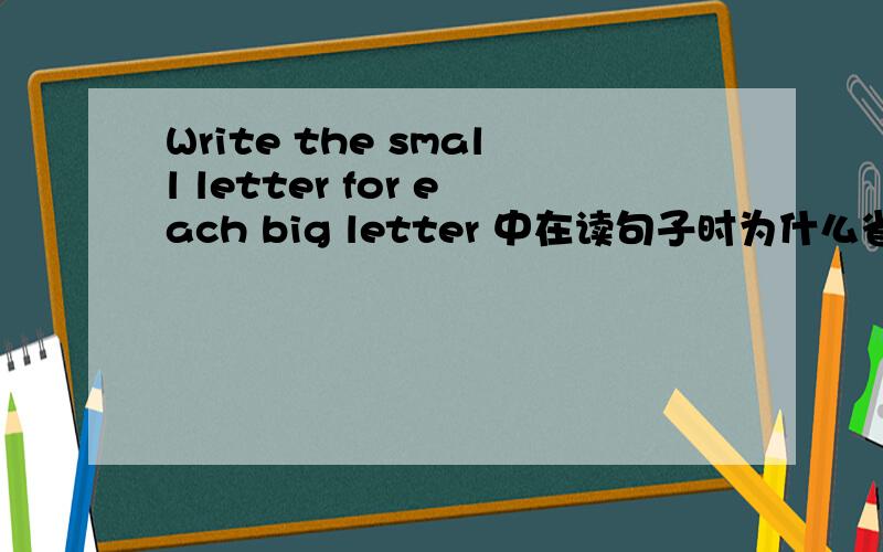 Write the small letter for each big letter 中在读句子时为什么省略the不读看英语教学视频,发现里面的特级教师在读练习说明时,Write the small letter for each big letter 时没有读the,而是直接Write small.并且自