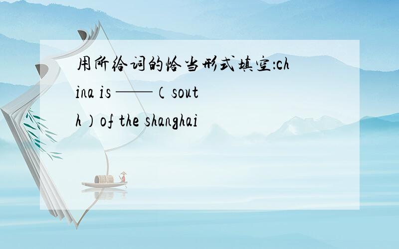 用所给词的恰当形式填空：china is ——（south）of the shanghai