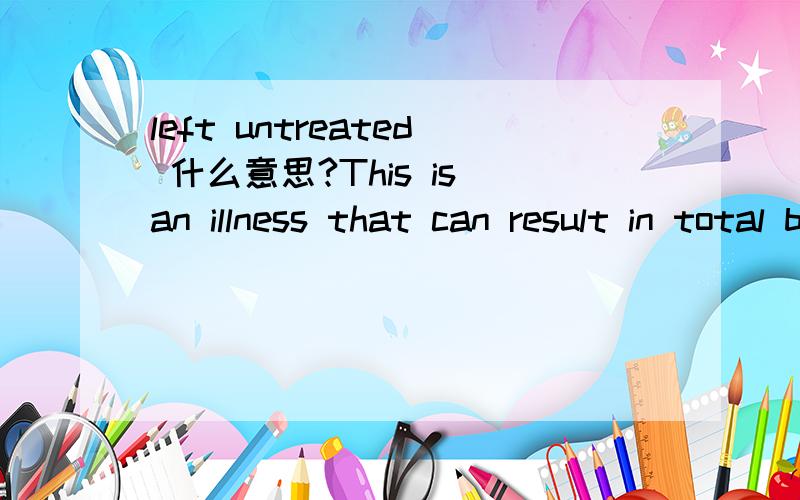 left untreated 什么意思?This is an illness that can result in total blindness if ____. A. leaving untreated B. left untreated C. leaving to untreat D. left untreating