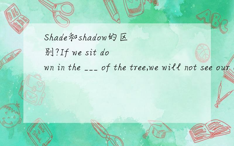 Shade和shadow的区别?If we sit down in the ___ of the tree,we will not see our own___.A shadows ; shadows B shade ; shadeC shade ; shadows D shadows ; shade说说原因