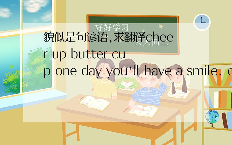 貌似是句谚语,求翻译cheer up butter cup one day you'll have a smile. cheer up butter cup i'll be with you if it lasts a while.没整明白butter cup是啥东西.