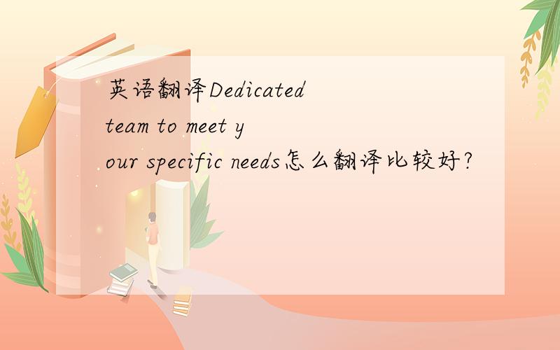 英语翻译Dedicated team to meet your specific needs怎么翻译比较好?