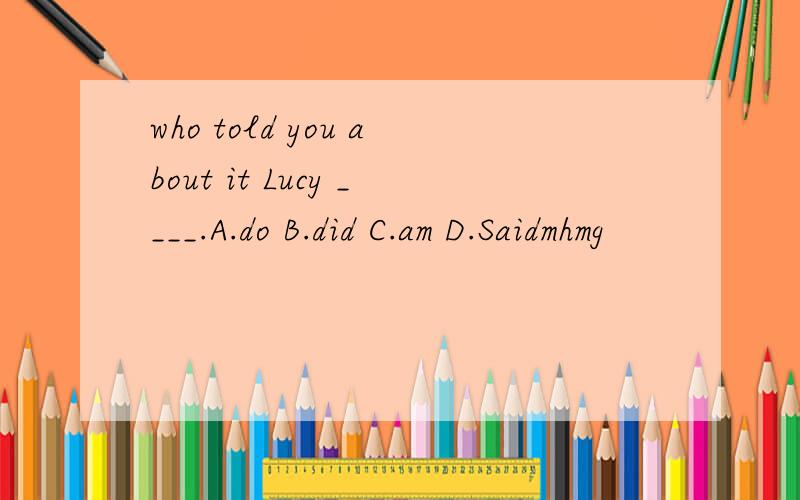 who told you about it Lucy ____.A.do B.did C.am D.Saidmhmg