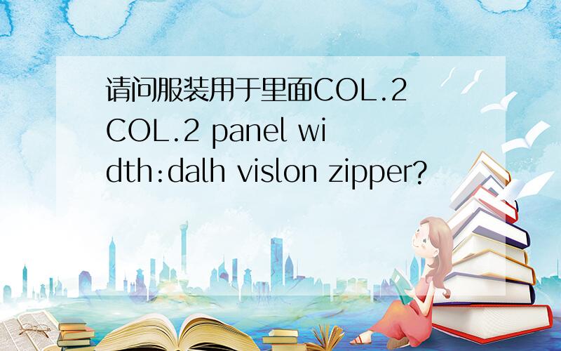 请问服装用于里面COL.2 COL.2 panel width:dalh vislon zipper?