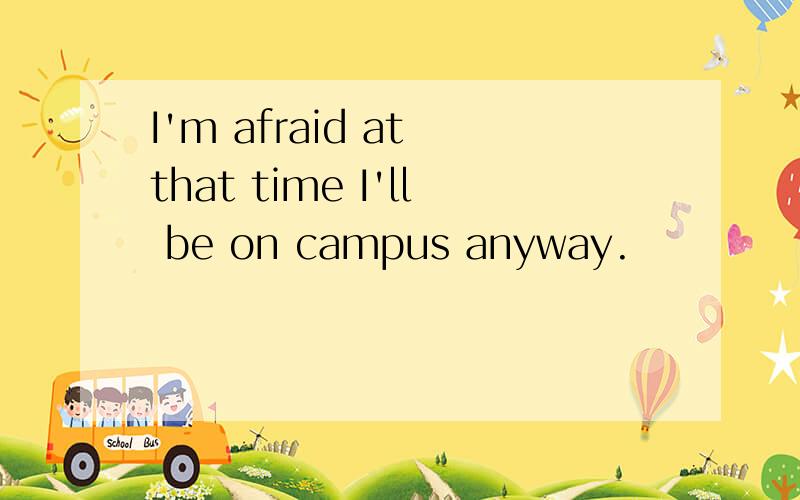 I'm afraid at that time I'll be on campus anyway.