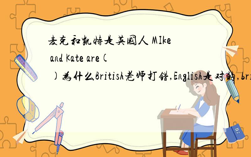 麦克和凯特是英国人 MIke and Kate are( )为什么British老师打错,English是对的,british是英国人的意思,而English是英国的的意思!我觉得English是错的,而british是对的,