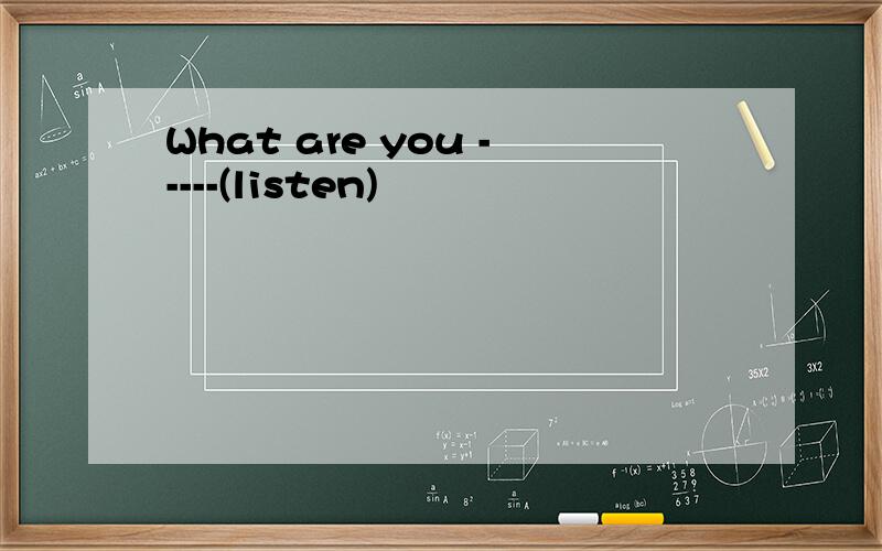 What are you -----(listen)