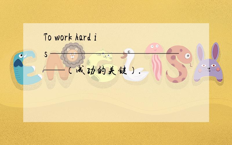 To work hard is ——————————————（成功的关键）.