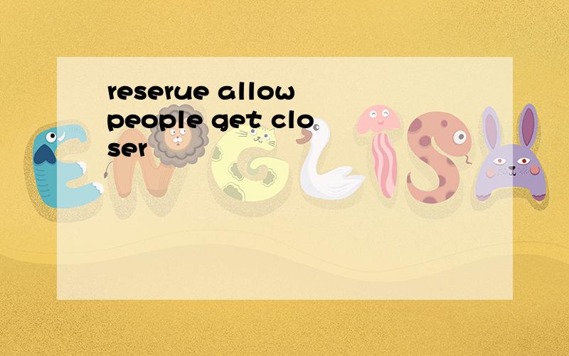 reserue allow people get closer